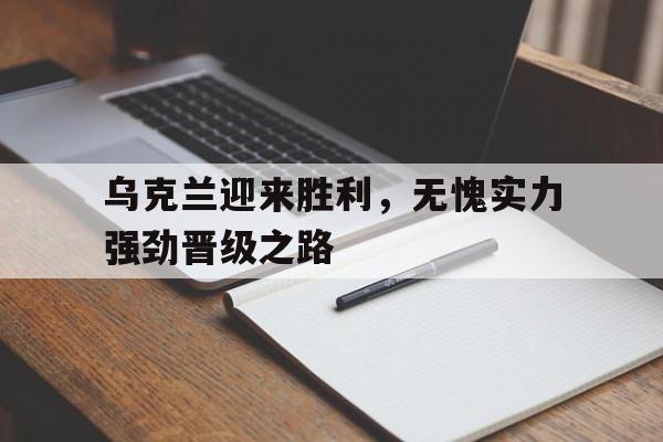 乌克兰迎来胜利，无愧实力强劲晋级之路